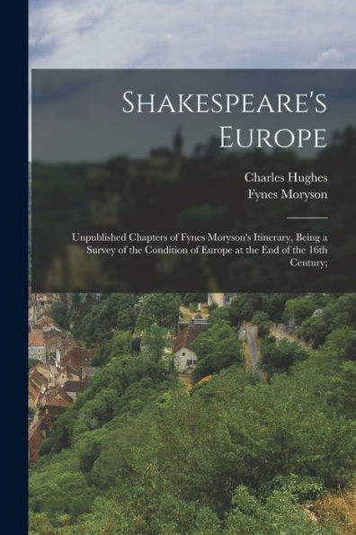 Shakespeare'S Europe; Unpublished Chapters Of Fynes Moryson'S Itinerary, Being A Survey Of The Condition Of Europe At The End Of The 16Th Century;