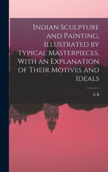 Indian Sculpture And Painting, Illustrated By Typical Masterpieces, With An Explanation Of Their Motives And Ideals