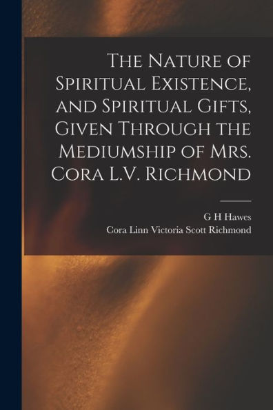 The Nature Of Spiritual Existence, And Spiritual Gifts, Given Through The Mediumship Of Mrs. Cora L.V. Richmond