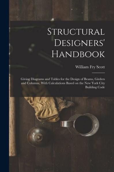 Structural Designers' Handbook; Giving Diagrams And Tables For The Design Of Beams, Girders And Columns, With Calculations Based On The New York City Building Code