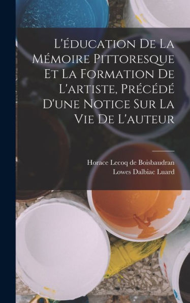 L'Éducation De La Mémoire Pittoresque Et La Formation De L'Artiste, Précédé D'Une Notice Sur La Vie De L'Auteur (French Edition)