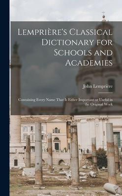 Lemprière'S Classical Dictionary For Schools And Academies: Containing Every Name That Is Either Important Or Useful In The Original Work