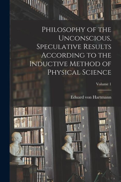 Philosophy Of The Unconscious, Speculative Results According To The Inductive Method Of Physical Science; Volume 1