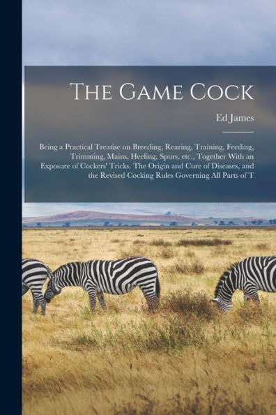 The Game Cock: Being A Practical Treatise On Breeding, Rearing, Training, Feeding, Trimming, Mains, Heeling, Spurs, Etc., Together With An Exposure Of ... Cocking Rules Governing All Parts Of T