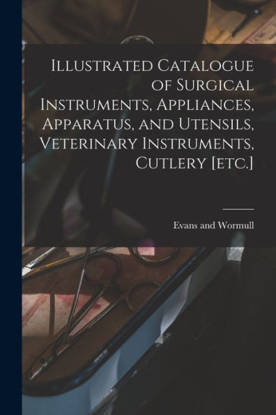 Illustrated Catalogue Of Surgical Instruments, Appliances, Apparatus, And Utensils, Veterinary Instruments, Cutlery [Etc.]
