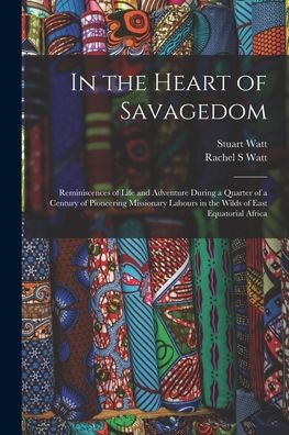 In The Heart Of Savagedom; Reminiscences Of Life And Adventure During A Quarter Of A Century Of Pioneering Missionary Labours In The Wilds Of East Equatorial Africa