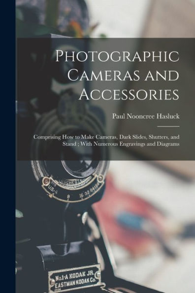 Photographic Cameras And Accessories: Comprising How To Make Cameras, Dark Slides, Shutters, And Stand; With Numerous Engravings And Diagrams