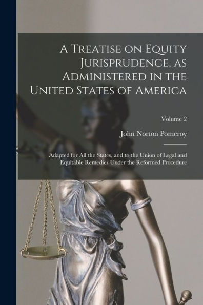 A Treatise On Equity Jurisprudence, As Administered In The United States Of America; Adapted For All The States, And To The Union Of Legal And Equitable Remedies Under The Reformed Procedure; Volume 2