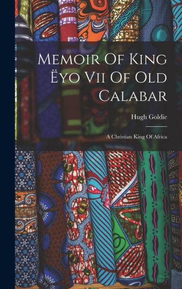 Memoir Of King Ëyo Vii Of Old Calabar: A Christian King Of Africa