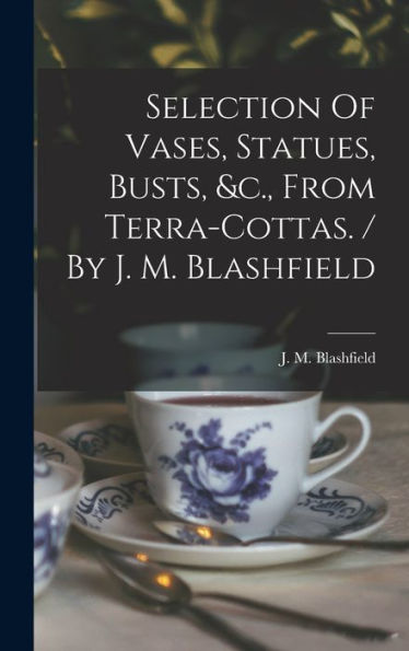Selection Of Vases, Statues, Busts, &C., From Terra-Cottas. / By J. M. Blashfield