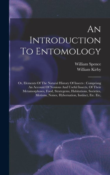 An Introduction To Entomology: Or, Elements Of The Natural History Of Insects: Comprisng An Account Of Noxious And Useful Insects, Of Their ... Noises, Hybernation, Instinct, Etc. Etc,