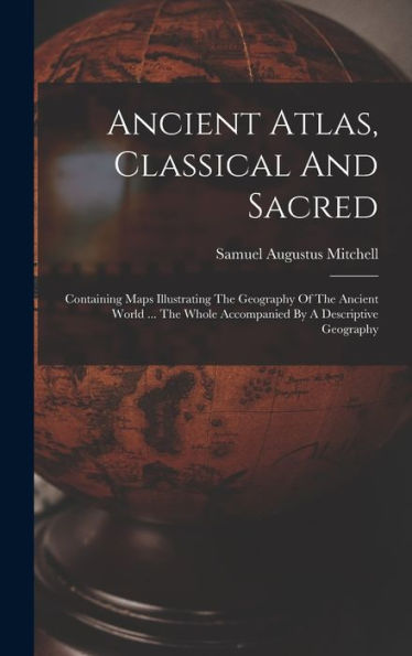Ancient Atlas, Classical And Sacred: Containing Maps Illustrating The Geography Of The Ancient World ... The Whole Accompanied By A Descriptive Geography