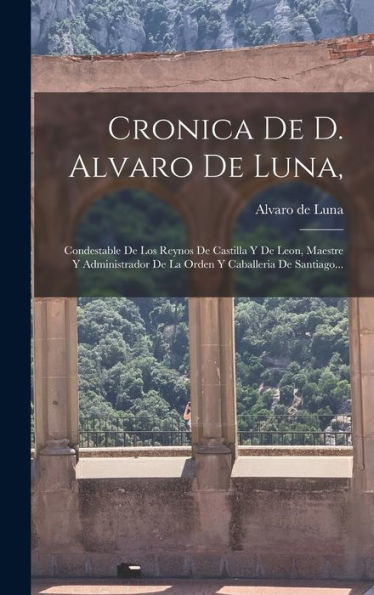 Cronica De D. Alvaro De Luna,: Condestable De Los Reynos De Castilla Y De Leon, Maestre Y Administrador De La Orden Y Caballeria De Santiago... (Spanish Edition)
