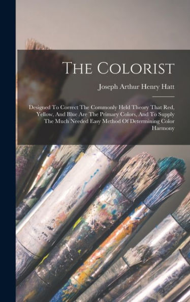 The Colorist: Designed To Correct The Commonly Held Theory That Red, Yellow, And Blue Are The Primary Colors, And To Supply The Much Needed Easy Method Of Determining Color Harmony