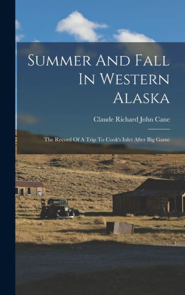 Summer And Fall In Western Alaska: The Record Of A Trip To Cook'S Inlet After Big Game