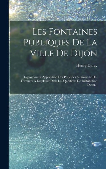 Les Fontaines Publiques De La Ville De Dijon: Exposition Et Application Des Principes A Suivre Et Des Formules A Employer Dans Les Questions De Distribution D'Eau... (French Edition)
