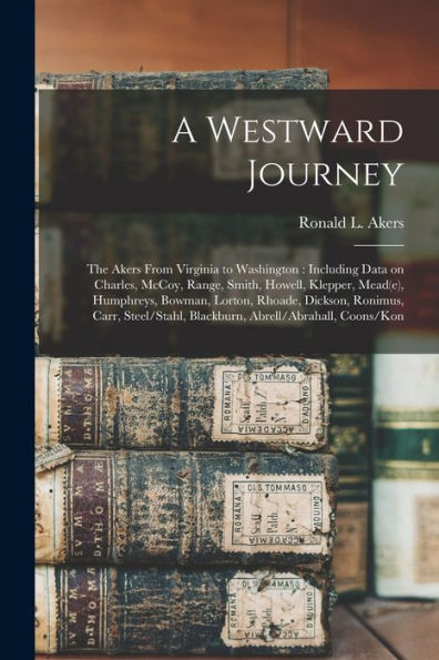 A Westward Journey: The Akers From Virginia To Washington: Including Data On Charles, Mccoy, Range, Smith, Howell, Klepper, Mead(E), Humphreys, ... Blackburn, Abrell/Abrahall, Coons/Kon