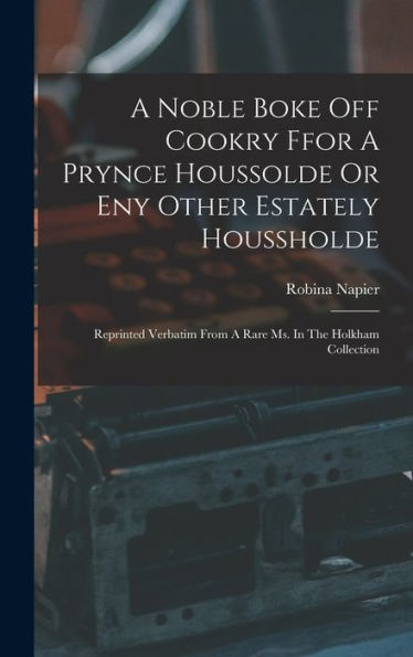 A Noble Boke Off Cookry Ffor A Prynce Houssolde Or Eny Other Estately Houssholde: Reprinted Verbatim From A Rare Ms. In The Holkham Collection