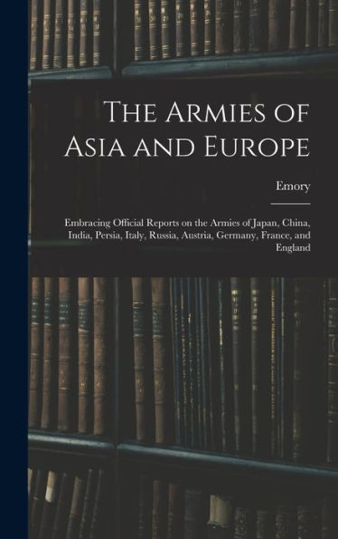 The Armies Of Asia And Europe: Embracing Official Reports On The Armies Of Japan, China, India, Persia, Italy, Russia, Austria, Germany, France, And England