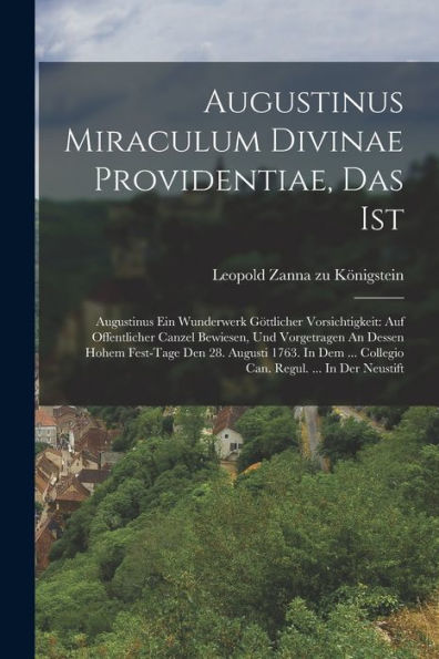 Augustinus Miraculum Divinae Providentiae, Das Ist: Augustinus Ein Wunderwerk Göttlicher Vorsichtigkeit: Auf Offentlicher Canzel Bewiesen, Und ... Regul. ... In Der Neustift (German Edition)