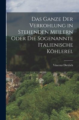 Das Ganze Der Verkohlung In Stehenden Meilern Oder Die Sogenannte Italienische Köhlerei. (German Edition)