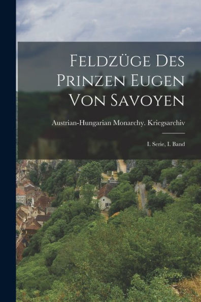 Feldzüge Des Prinzen Eugen Von Savoyen: I. Serie, I. Band (German Edition)