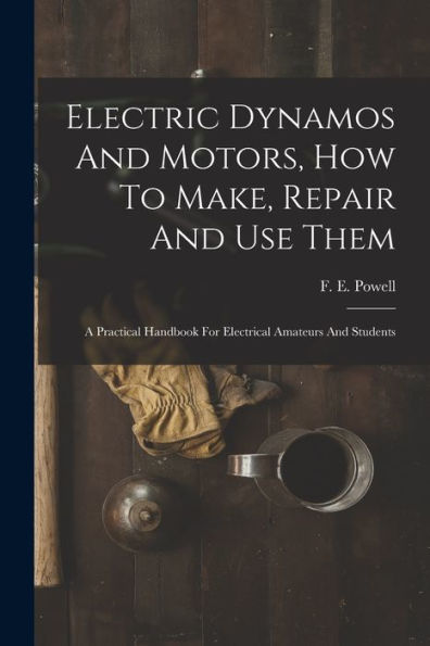 Electric Dynamos And Motors, How To Make, Repair And Use Them: A Practical Handbook For Electrical Amateurs And Students