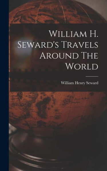 William H. Seward'S Travels Around The World