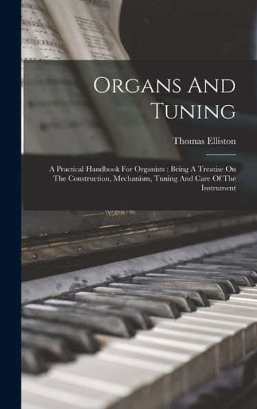 Organs And Tuning: A Practical Handbook For Organists: Being A Treatise On The Construction, Mechanism, Tuning And Care Of The Instrument