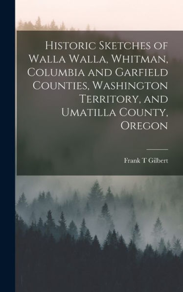 Historic Sketches Of Walla Walla, Whitman, Columbia And Garfield Counties, Washington Territory, And Umatilla County, Oregon