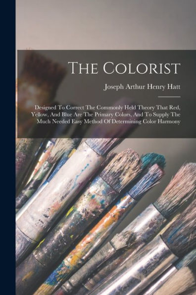 The Colorist: Designed To Correct The Commonly Held Theory That Red, Yellow, And Blue Are The Primary Colors, And To Supply The Much Needed Easy Method Of Determining Color Harmony