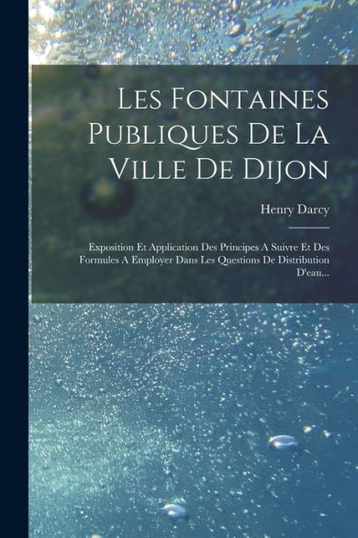 Les Fontaines Publiques De La Ville De Dijon: Exposition Et Application Des Principes A Suivre Et Des Formules A Employer Dans Les Questions De Distribution D'Eau... (French Edition)