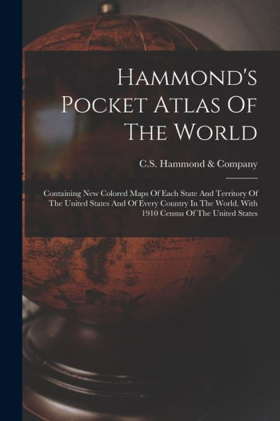 Hammond'S Pocket Atlas Of The World: Containing New Colored Maps Of Each State And Territory Of The United States And Of Every Country In The World. With 1910 Census Of The United States