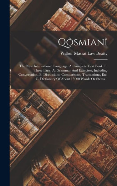 Qôsmianî: The New International Language: A Complete Text Book, In Three Parts: A. Grammar And Exercises, Including Conversation. B. Discussions, ... About 15000 Words Or Stems... (Thai Edition)