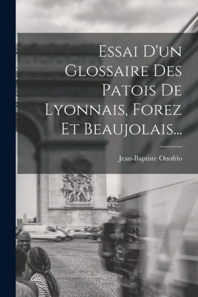 Essai D'Un Glossaire Des Patois De Lyonnais, Forez Et Beaujolais... (French Edition)
