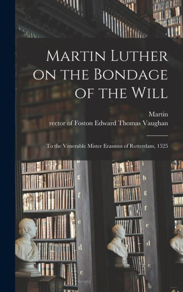 Martin Luther On The Bondage Of The Will: To The Venerable Mister Erasmus Of Rotterdam, 1525