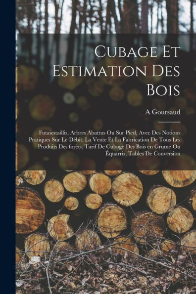 Cubage Et Estimation Des Bois: Futaiestaillis, Arbres Abattus Ou Sur Pied, Avec Des Notions Pratiques Sur Le Débit, La Vente Et La Fabrication De Tous ... Tables De Conversion (French Edition)