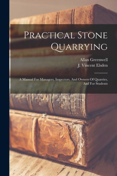 Practical Stone Quarrying: A Manual For Managers, Inspectors, And Owners Of Quarries, And For Students
