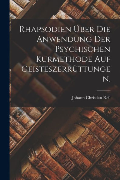Rhapsodien Über Die Anwendung Der Psychischen Kurmethode Auf Geisteszerrüttungen. (German Edition)