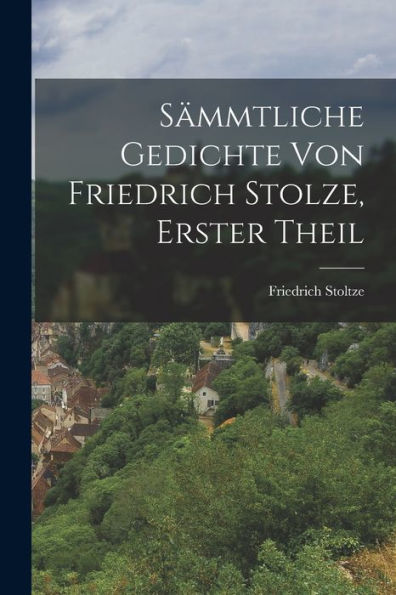Sämmtliche Gedichte Von Friedrich Stolze, Erster Theil (German Edition)