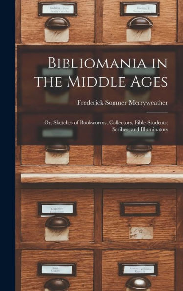 Bibliomania In The Middle Ages: Or, Sketches Of Bookworms, Collectors, Bible Students, Scribes, And Illuminators