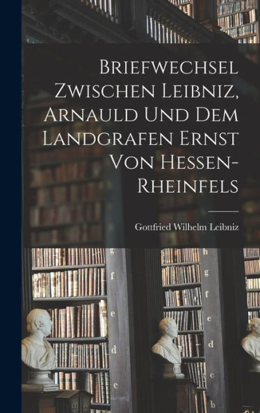 Briefwechsel Zwischen Leibniz, Arnauld Und Dem Landgrafen Ernst Von Hessen-Rheinfels