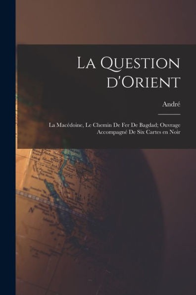 La Question D'Orient; La Macédoine, Le Chemin De Fer De Bagdad; Ouvrage Accompagné De Six Cartes En Noir (French Edition)