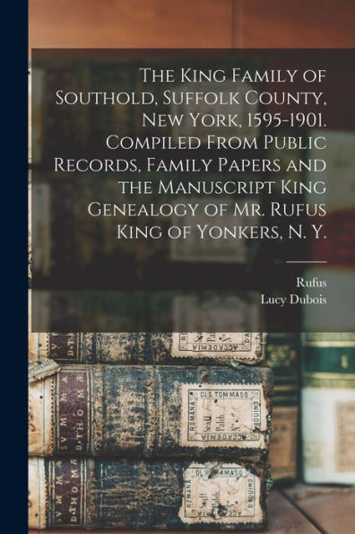 The King Family Of Southold, Suffolk County, New York, 1595-1901. Compiled From Public Records, Family Papers And The Manuscript King Genealogy Of Mr. Rufus King Of Yonkers, N. Y.