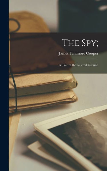 The Spy;: A Tale Of The Neutral Ground
