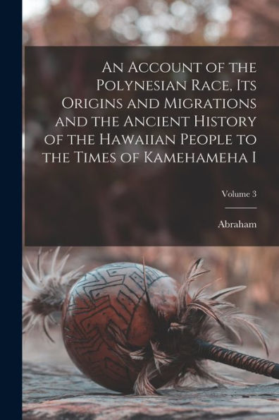 An Account Of The Polynesian Race, Its Origins And Migrations And The Ancient History Of The Hawaiian People To The Times Of Kamehameha I; Volume 3