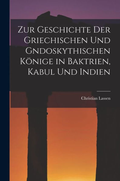 Zur Geschichte Der Griechischen Und Gndoskythischen Könige In Baktrien, Kabul Und Indien (German Edition)