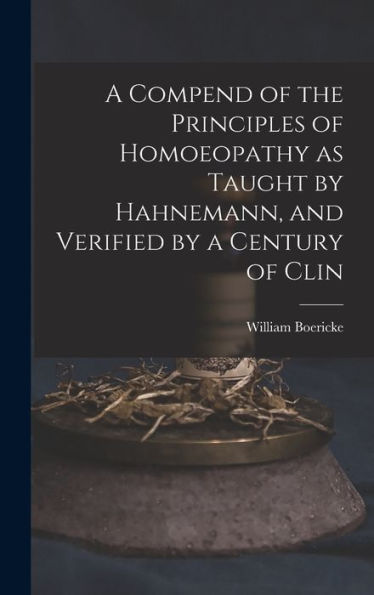 A Compend Of The Principles Of Homoeopathy As Taught By Hahnemann, And Verified By A Century Of Clin