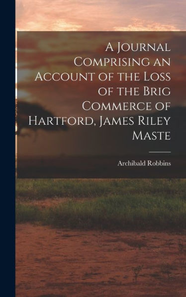 A Journal Comprising An Account Of The Loss Of The Brig Commerce Of Hartford, James Riley Maste