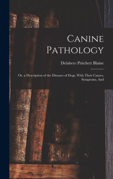 Canine Pathology: Or, A Description Of The Diseases Of Dogs, With Their Causes, Symptoms, And